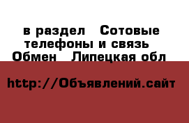  в раздел : Сотовые телефоны и связь » Обмен . Липецкая обл.